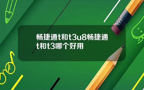 畅捷通t和t3u8畅捷通t和t3哪个好用