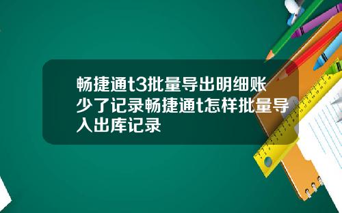 畅捷通t3批量导出明细账少了记录畅捷通t怎样批量导入出库记录