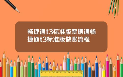畅捷通t3标准版票据通畅捷通t3标准版做账流程