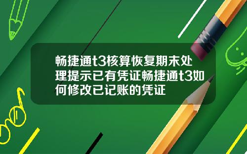 畅捷通t3核算恢复期末处理提示已有凭证畅捷通t3如何修改已记账的凭证