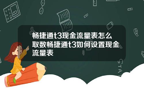 畅捷通t3现金流量表怎么取数畅捷通t3如何设置现金流量表