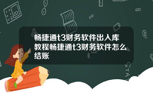 畅捷通t3财务软件出入库教程畅捷通t3财务软件怎么结账