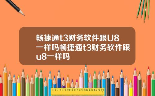 畅捷通t3财务软件跟U8一样吗畅捷通t3财务软件跟u8一样吗