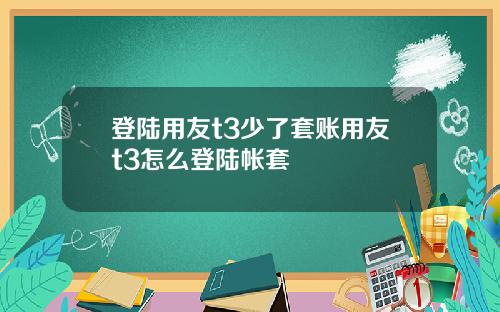 登陆用友t3少了套账用友t3怎么登陆帐套