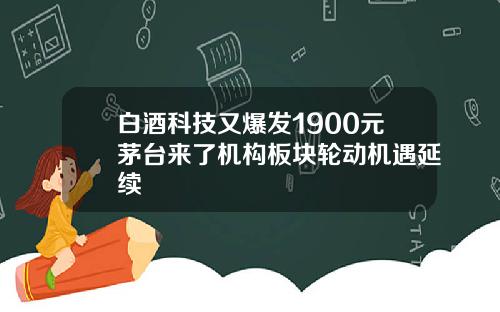 白酒科技又爆发1900元茅台来了机构板块轮动机遇延续
