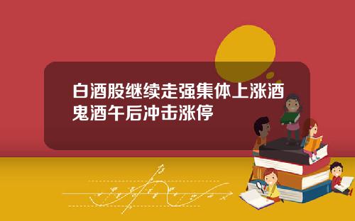白酒股继续走强集体上涨酒鬼酒午后冲击涨停