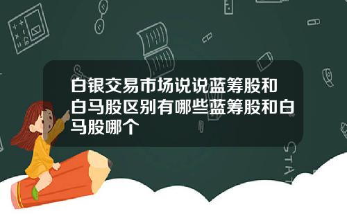 白银交易市场说说蓝筹股和白马股区别有哪些蓝筹股和白马股哪个