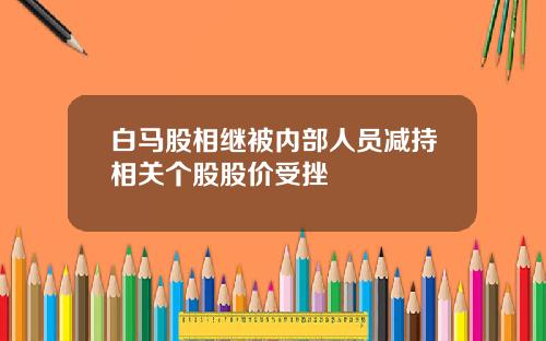 白马股相继被内部人员减持相关个股股价受挫