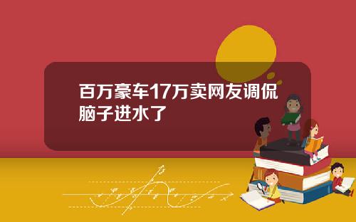 百万豪车17万卖网友调侃脑子进水了