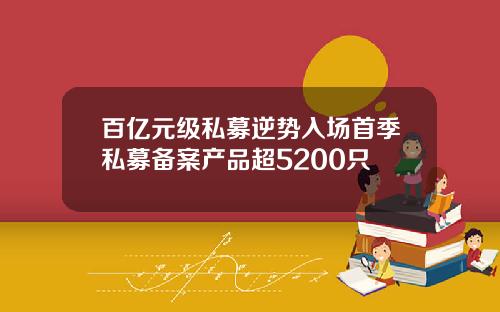 百亿元级私募逆势入场首季私募备案产品超5200只