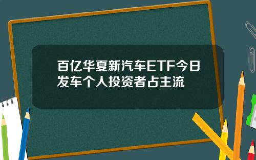 百亿华夏新汽车ETF今日发车个人投资者占主流