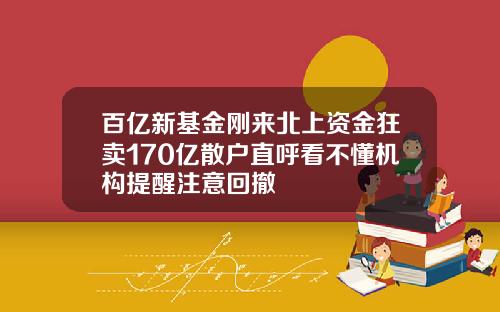 百亿新基金刚来北上资金狂卖170亿散户直呼看不懂机构提醒注意回撤