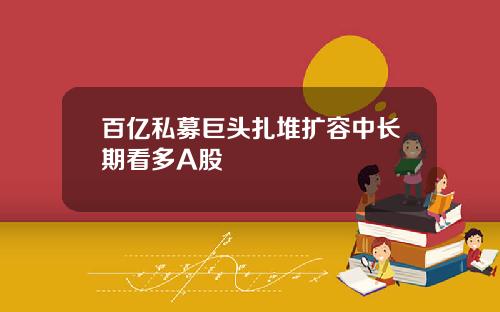 百亿私募巨头扎堆扩容中长期看多A股
