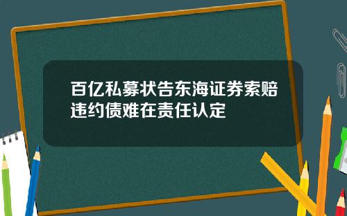 百亿私募状告东海证券索赔违约债难在责任认定