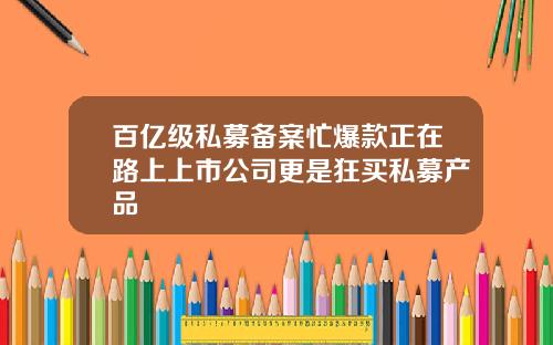 百亿级私募备案忙爆款正在路上上市公司更是狂买私募产品