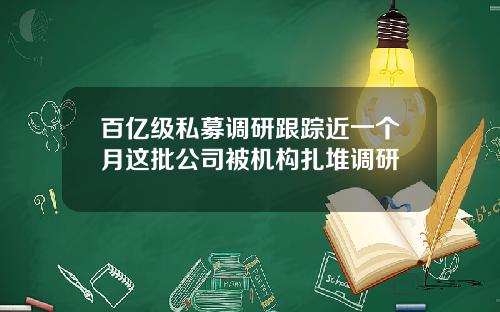 百亿级私募调研跟踪近一个月这批公司被机构扎堆调研