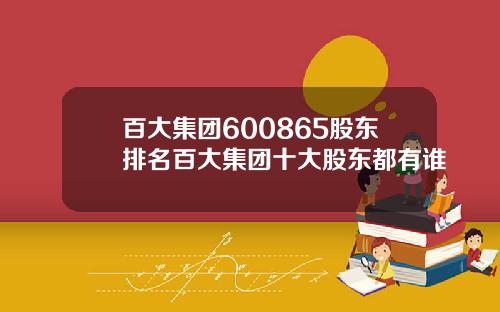 百大集团600865股东排名百大集团十大股东都有谁