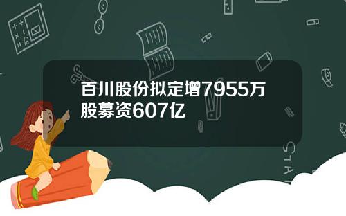百川股份拟定增7955万股募资607亿