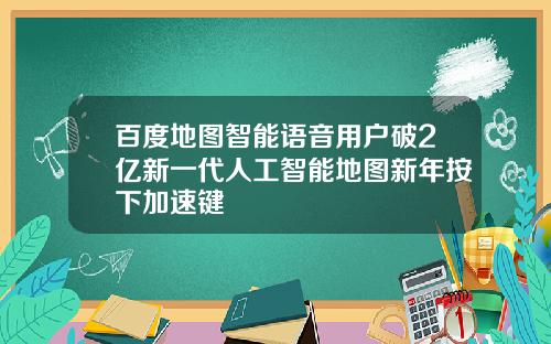 百度地图智能语音用户破2亿新一代人工智能地图新年按下加速键