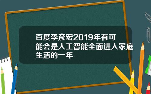 百度李彦宏2019年有可能会是人工智能全面进入家庭生活的一年
