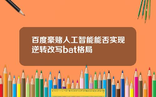 百度豪赌人工智能能否实现逆转改写bat格局