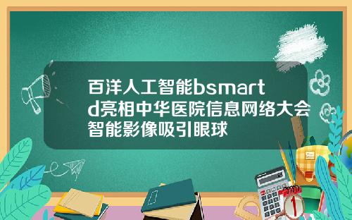 百洋人工智能bsmartd亮相中华医院信息网络大会智能影像吸引眼球