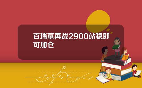 百瑞赢再战2900站稳即可加仓