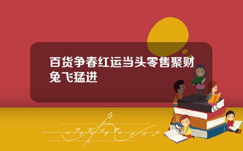 百货争春红运当头零售聚财兔飞猛进