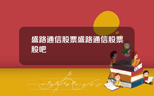 盛路通信股票盛路通信股票股吧