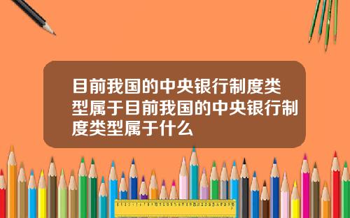 目前我国的中央银行制度类型属于目前我国的中央银行制度类型属于什么