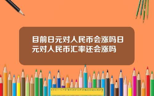 目前日元对人民币会涨吗日元对人民币汇率还会涨吗