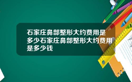 石家庄鼻部整形大约费用是多少石家庄鼻部整形大约费用是多少钱