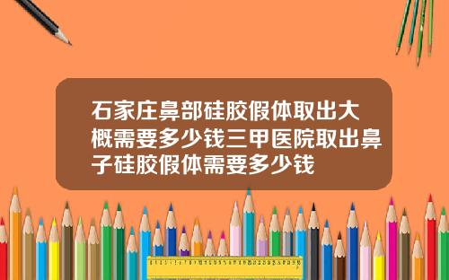 石家庄鼻部硅胶假体取出大概需要多少钱三甲医院取出鼻子硅胶假体需要多少钱