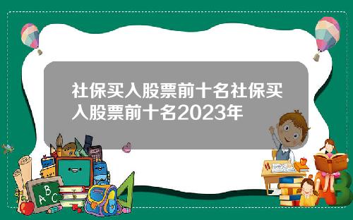 社保买入股票前十名社保买入股票前十名2023年