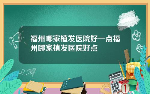 福州哪家植发医院好一点福州哪家植发医院好点