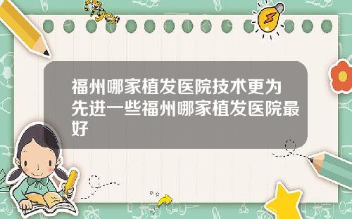 福州哪家植发医院技术更为先进一些福州哪家植发医院最好