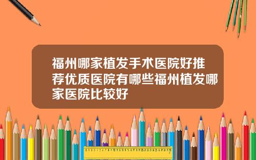 福州哪家植发手术医院好推荐优质医院有哪些福州植发哪家医院比较好