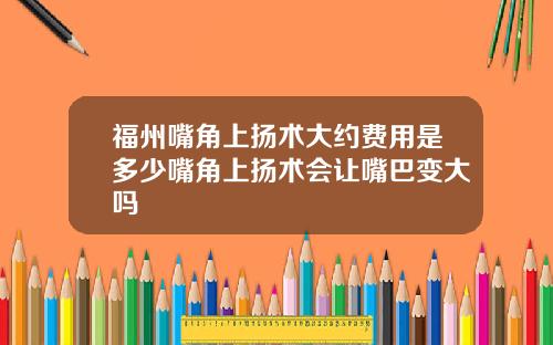 福州嘴角上扬术大约费用是多少嘴角上扬术会让嘴巴变大吗