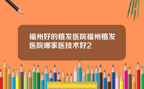福州好的植发医院福州植发医院哪家医技术好2