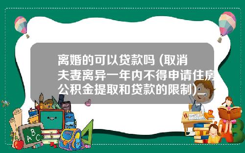离婚的可以贷款吗 (取消夫妻离异一年内不得申请住房公积金提取和贷款的限制)_1