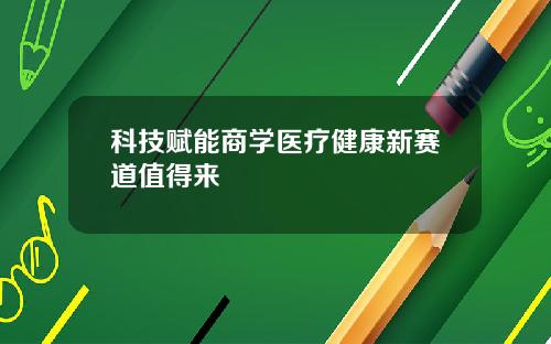 科技赋能商学医疗健康新赛道值得来