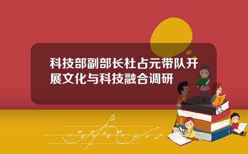 科技部副部长杜占元带队开展文化与科技融合调研