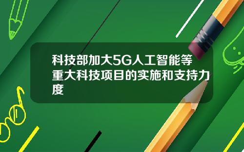 科技部加大5G人工智能等重大科技项目的实施和支持力度