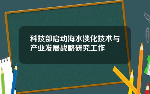 科技部启动海水淡化技术与产业发展战略研究工作