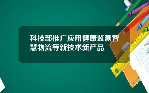 科技部推广应用健康监测智慧物流等新技术新产品