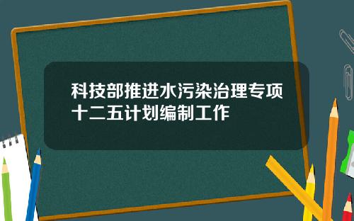 科技部推进水污染治理专项十二五计划编制工作