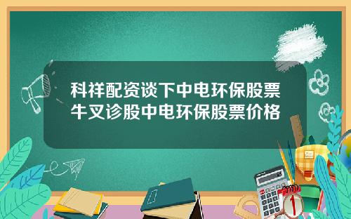 科祥配资谈下中电环保股票牛叉诊股中电环保股票价格