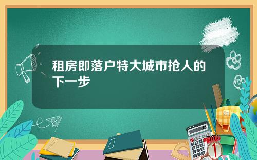 租房即落户特大城市抢人的下一步