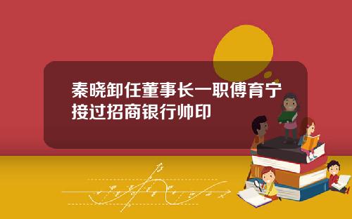 秦晓卸任董事长一职傅育宁接过招商银行帅印