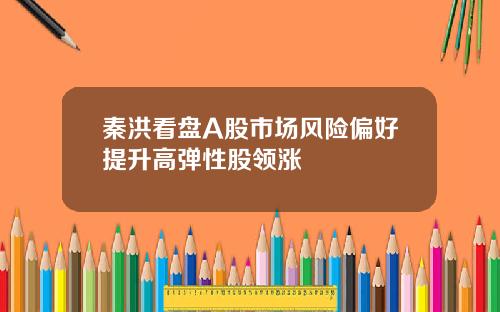 秦洪看盘A股市场风险偏好提升高弹性股领涨